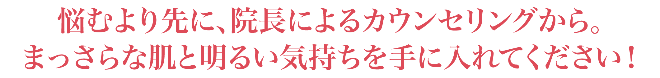 悩むより先に、まずは院長によるカウンセリングから。まっさらな肌と明るい気持ちを手に入れてください！