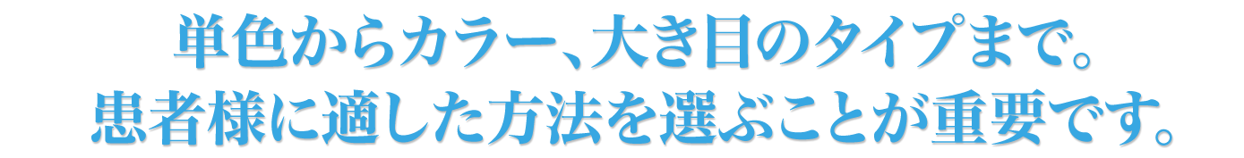 単色からカラー、大き目のタイプまで。患者様に適した方法を選ぶことが重要です。