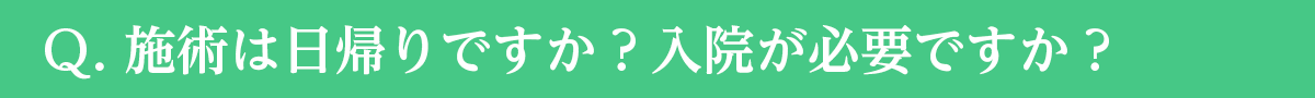 Ｑ. 施術は日帰りですか？入院が必要ですか？